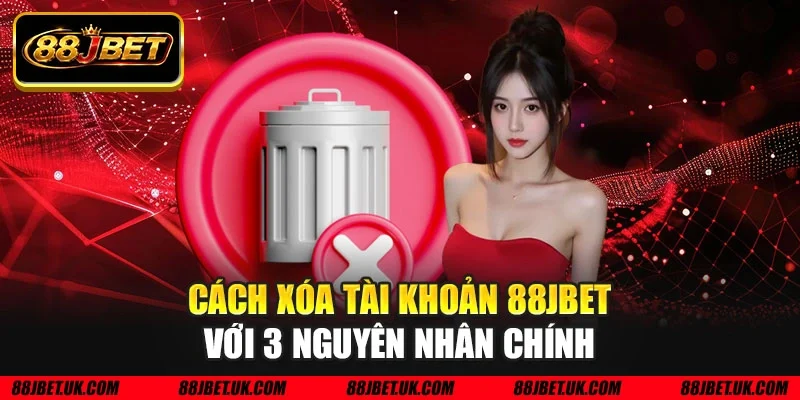 Cách xóa tài khoản 88JBET với 3 nguyên nhân chính