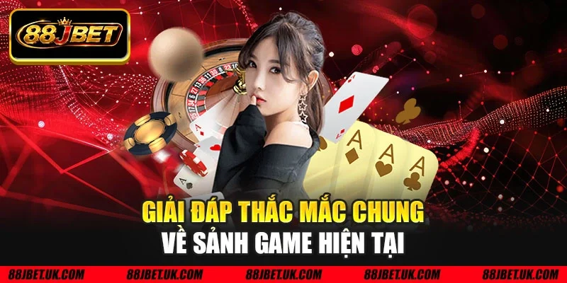Giải đáp thắc mắc chung về sảnh game hiện tại